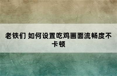 老铁们 如何设置吃鸡画面流畅度不卡顿